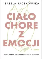 Ciało chore z emocji Jak mu pomóc, jak je odzyskać, jak je uzdrowić