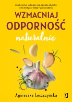 Wzmacniaj odporność naturalnie. Ziołolecznictwo, hartowanie ciała, naturalne antybiotyki i inne holistyczne metody wspierania zdrowia 