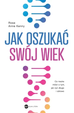 Jak oszukać swój wiek. Nowe odkrycia naukowe na temat długowieczności i zdrowia 