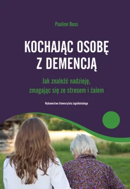 Kochając osobę z demencją. Jak znaleźć nadzieję, zmagając się ze stresem i żalem 