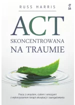 ACT skoncentrowana na traumie. Praca z umysłem, ciałem i emocjami z wykorzystaniem terapii akceptacji i zaangażowania 