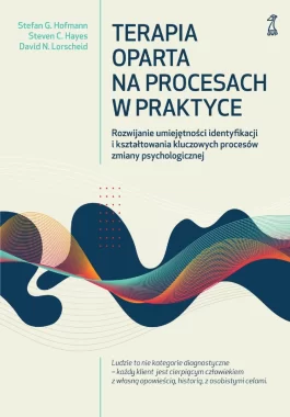 Terapia oparta na procesach w praktyce. Rozwijanie umiejętności identyfikacji i kształtowania kluczowych procesów zmiany psychologicznej 