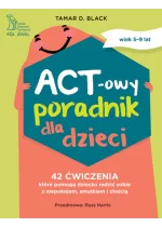 ACT-owy poradnik dla dzieci. 42 ćwiczenia, które pomogą dziecku radzić sobie z niepokojem, smutkiem i złością 