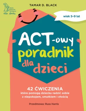 ACT-owy poradnik dla dzieci. 42 ćwiczenia, które pomogą dziecku radzić sobie z niepokojem, smutkiem i złością 