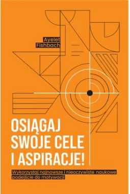 Osiągaj swoje cele i aspiracje! Wykorzystaj najnowsze i nieoczywiste naukowe podejście do motywacji
