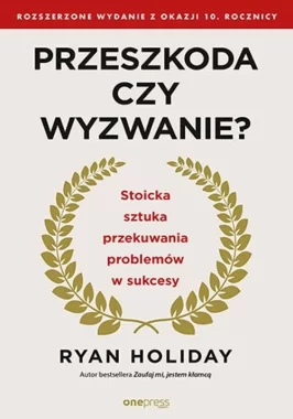 Przeszkoda czy wyzwanie? Stoicka sztuka przekuwania problemów w sukcesy. Rozszerzone wydanie z okazji 10. rocznicy