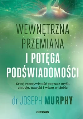 Wewnętrzna przemiana i potęga podświadomości. Kreuj rzeczywistość poprzez myśli, emocje, nawyki i wiarę w siebie 