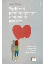 Wychowani przez niedojrzałych emocjonalnie rodziców. Jak odzyskać wiarę w siebie i żyć życiem, którego pragniesz 