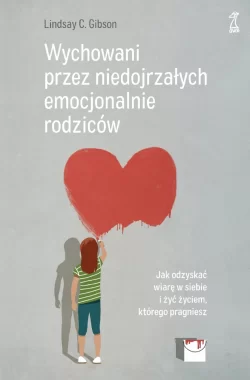 Wychowani przez niedojrzałych emocjonalnie rodziców. Jak odzyskać wiarę w siebie i żyć życiem, którego pragniesz 