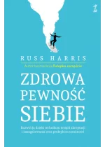 Zdrowa pewność siebie. Rozwiń ją dzięki technikom terapii akceptacji i zaangażowania oraz praktykom uważności 