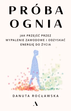 Próba ognia. Jak przejść przez wypalenie zawodowe i odzyskać energię do życia 