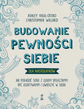 Budowanie pewności siebie dla nastolatków. Jak poradzić sobie z lękiem społecznym, być asertywnym i uwierzyć w siebie 