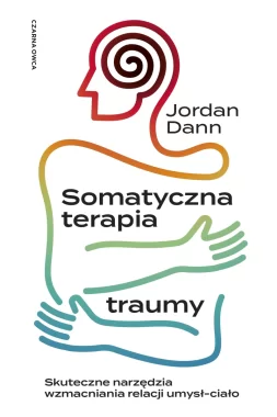 Somatyczna terapia traumy. Skuteczne narzędzia wzmacniania relacji umysł-ciało 
