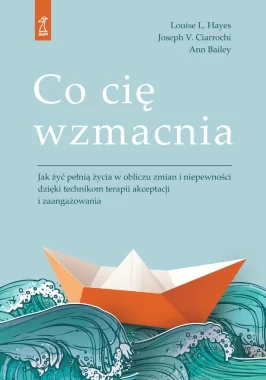 Co cię wzmacnia. Jak żyć pełnią życia w obliczu zmian i niepewności dzięki technikom terapii akceptacji i zaangażowania 