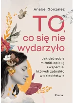 To, co się nie wydarzyło. Jak dać sobie miłość, opiekę i wsparcie, których zabrakło w dzieciństwie 