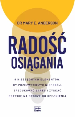 Radość osiągania. 8 niezbędnych elementów, by przezwyciężyć niepokój, zredukować stres i zyskać energię na drodze do spełnienia 