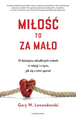 Miłość to za mało. O dziesięciu szkodliwych mitach w relacji i o tym, jak się z nimi uporać 