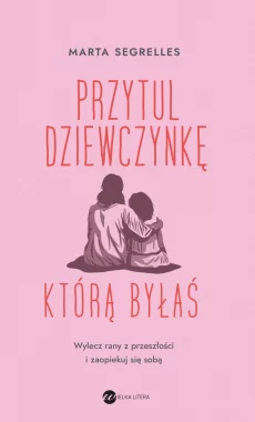 Przytul dziewczynkę, którą byłaś. Wylecz swoje rany z przeszłości i zaopiekuj się sobą 