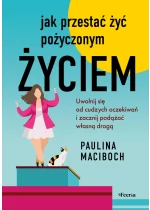 Jak przestać żyć pożyczonym życiem. Uwolnij się od cudzych oczekiwań i zacznij podążać własną drogą 