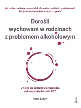 Dorośli wychowani w rodzinach z problemem alkoholowym. Uwolnij się od trudnej przeszłości, wykorzystując techniki CBT 