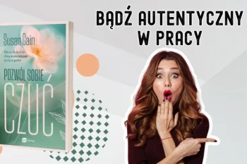 Dlaczego w pracy potrzebujemy autentycznych emocji