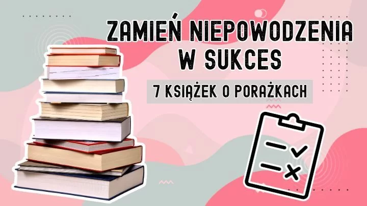 Top 7 książek o porażkach – jak wyciągać wnioski z niepowodzeń i rozwijać się dalej