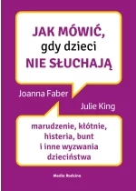 Jak mówić, gdy dzieci nie słuchają. Marudzenie, kłótnie, histeria, bunt i inne wyzwania dzieciństwa. Jak mówić 