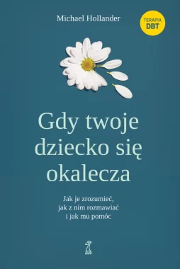 Gdy twoje dziecko się okalecza. Jak je zrozumieć, jak z nim rozmawiać i jak mu pomóc 