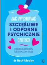 Jak wychować szczęśliwe i odporne psychicznie dziecko. Poradnik dla rodziców dzieci w każdym wieku 