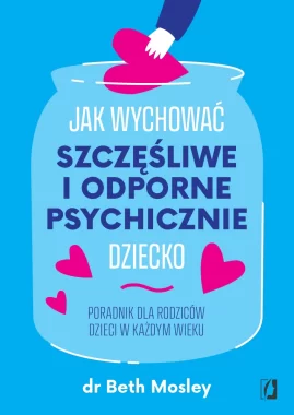 Jak wychować szczęśliwe i odporne psychicznie dziecko. Poradnik dla rodziców dzieci w każdym wieku 