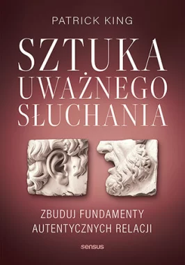 Sztuka uważnego słuchania Zbuduj fundamenty autentycznych relacji