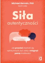 Siła autentyczności. Jak przestać przejmować się opinią innych, być sobą i osiągnąć pełnię możliwości 