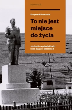 To nie jest miejsce do życia. Stalinowskie wysiedlenia znad Bugu i z Bieszczadów 