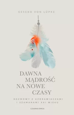 Dawna mądrość na nowe czasy. Rozmowy z uzdrawiaczami i szamanami XXI wieku wyd. 2025 