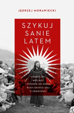 Szykuj sanie latem. Syberyjski mesjasz i podróż do kresu rosyjskiego snu o zbawieniu 