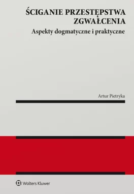 Ściganie przestępstwa zgwałcenia. Aspekty dogmatyczne i praktyczne 