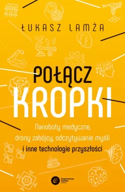 Połącz kropki. Nanoboty medyczne, drony zabójcy, odczytywanie myśli i inne technologie przyszłości 