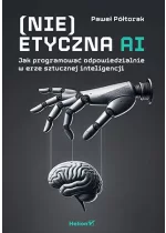(Nie)etyczna AI. Jak programować odpowiedzialnie w erze sztucznej inteligencji 