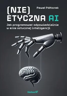 (Nie)etyczna AI. Jak programować odpowiedzialnie w erze sztucznej inteligencji 