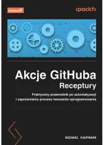 Akcje GitHuba. Receptury. Praktyczny przewodnik po automatyzacji i usprawnianiu procesu tworzenia oprogramowania 