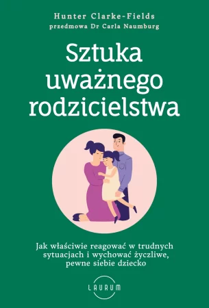 Sztuka uważnego rodzicielstwa. Jak właściwie reagować w trudnych sytuacjach i wychować życzliwe, pewne siebie dziecko - Hunter Clarke-Fields 