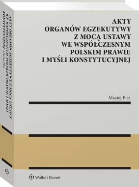 Akty organów egzekutywy z mocą ustawy we współczesnym polskim prawie i myśli konstytucyjnej