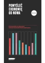 Pomyśleć ekonomię od nowa Przewodnik po głównych nurtach ekonomii heterodoksyjnej