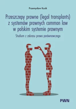 Przeszczepy prawne (legal transplants) z systemów prawnych common law w polskim systemie prawnym. Studium z zakresu prawa porównawczego 