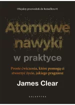 Atomowe nawyki w praktyce. Proste ćwiczenia, które pomogą ci stworzyć życie, jakiego pragniesz